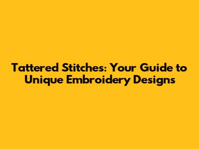 Tattered Stitches: Your Guide to Unique Embroidery Designs