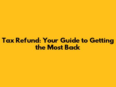 Tax Refund: Your Guide to Getting the Most Back