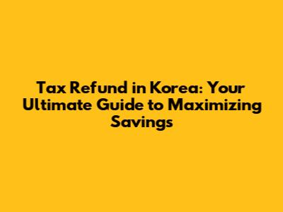 Tax Refund in Korea: Your Ultimate Guide to Maximizing Savings