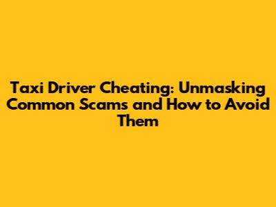 Taxi Driver Cheating: Unmasking Common Scams and How to Avoid Them