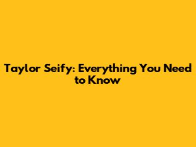 Taylor Seify: Everything You Need to Know