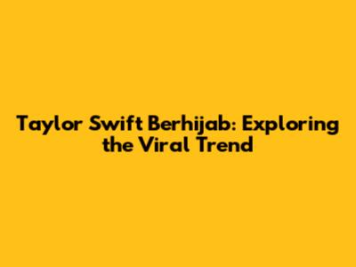 Taylor Swift Berhijab: Exploring the Viral Trend