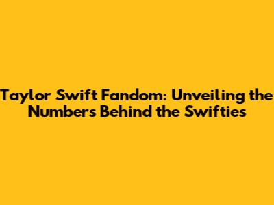 Taylor Swift Fandom: Unveiling the Numbers Behind the Swifties