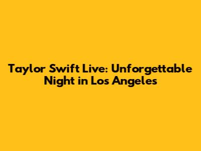 Taylor Swift Live: Unforgettable Night in Los Angeles