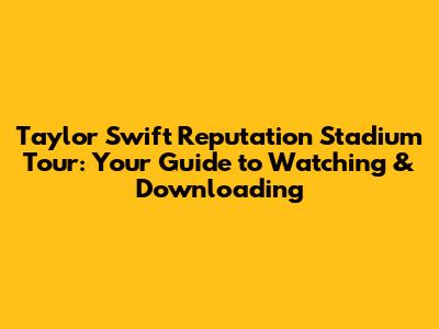 Taylor Swift Reputation Stadium Tour: Your Guide to Watching & Downloading
