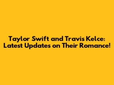 Taylor Swift and Travis Kelce: Latest Updates on Their Romance!