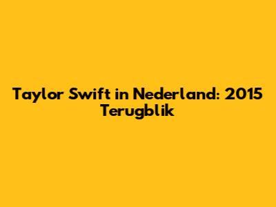 Taylor Swift in Nederland: 2015 Terugblik