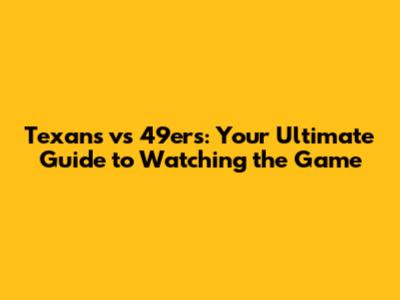 Texans vs 49ers: Your Ultimate Guide to Watching the Game