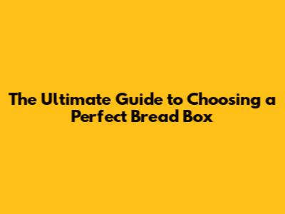 The Ultimate Guide to Choosing a Perfect Bread Box