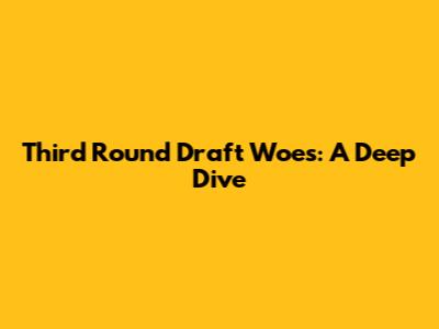 Third Round Draft Woes: A Deep Dive