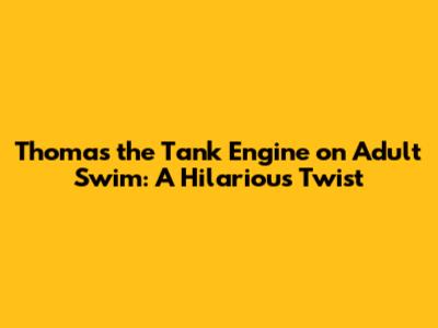 Thomas the Tank Engine on Adult Swim: A Hilarious Twist