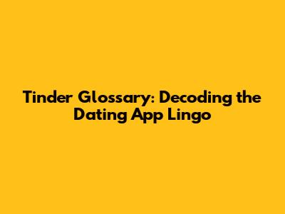 Tinder Glossary: Decoding the Dating App Lingo