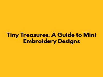 Tiny Treasures: A Guide to Mini Embroidery Designs