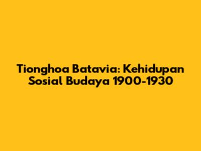 Tionghoa Batavia: Kehidupan Sosial Budaya 1900-1930