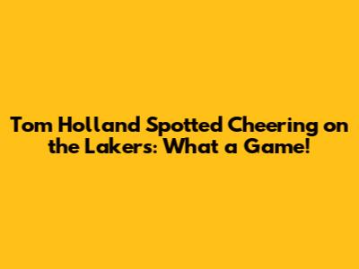 Tom Holland Spotted Cheering on the Lakers: What a Game!