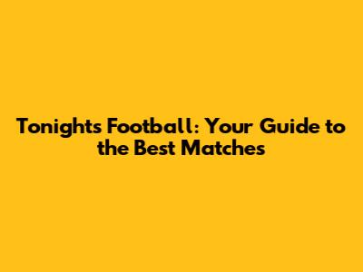 Tonight's Football: Your Guide to the Best Matches