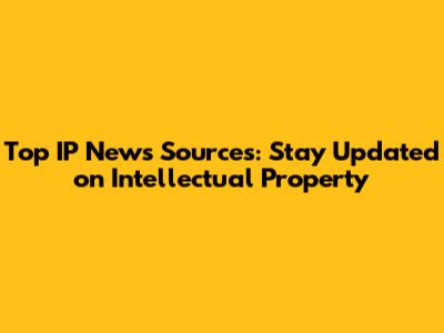 Top IP News Sources: Stay Updated on Intellectual Property