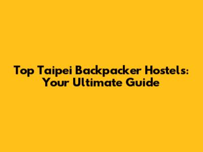 Top Taipei Backpacker Hostels: Your Ultimate Guide