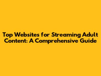 Top Websites for Streaming Adult Content: A Comprehensive Guide