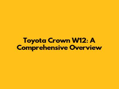 Toyota Crown W12: A Comprehensive Overview