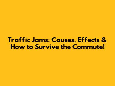 Traffic Jams: Causes, Effects & How to Survive the Commute!