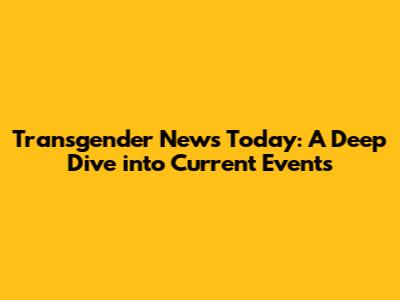 Transgender News Today: A Deep Dive into Current Events