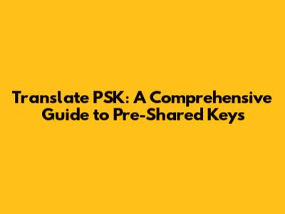 Translate PSK: A Comprehensive Guide to Pre-Shared Keys