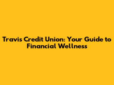 Travis Credit Union: Your Guide to Financial Wellness