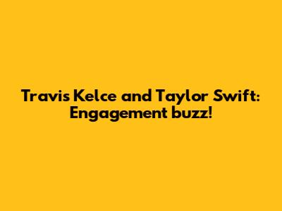 Travis Kelce and Taylor Swift: Engagement buzz!