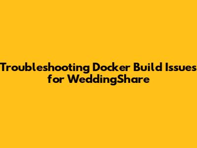 Troubleshooting Docker Build Issues for WeddingShare