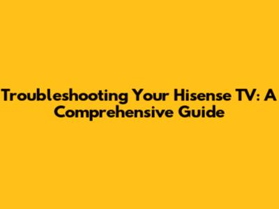 Troubleshooting Your Hisense TV: A Comprehensive Guide