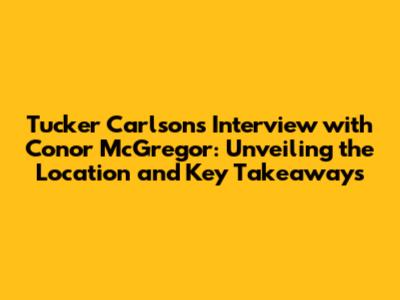 Tucker Carlson's Interview with Conor McGregor: Unveiling the Location and Key Takeaways