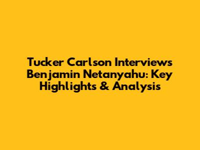Tucker Carlson Interviews Benjamin Netanyahu: Key Highlights & Analysis
