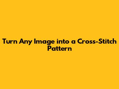 Turn Any Image into a Cross-Stitch Pattern