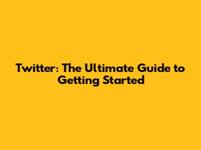 Twitter: The Ultimate Guide to Getting Started