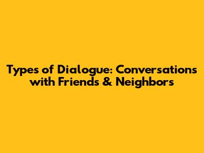 Types of Dialogue: Conversations with Friends & Neighbors