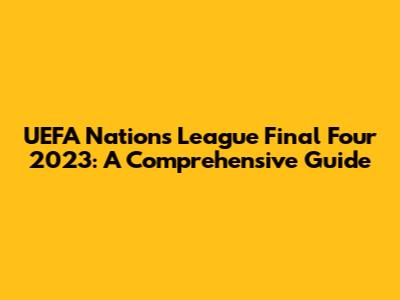 UEFA Nations League Final Four 2023: A Comprehensive Guide