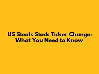 US Steel's Stock Ticker Change: What You Need to Know