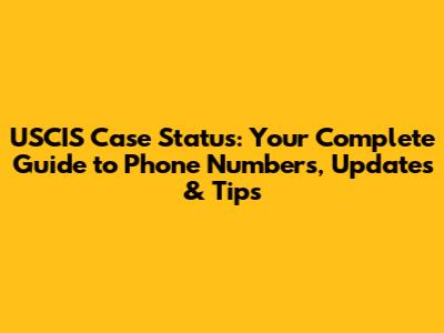 USCIS Case Status: Your Complete Guide to Phone Numbers, Updates & Tips