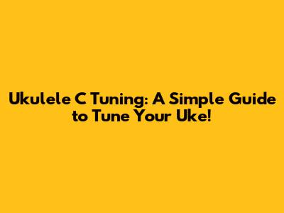 Ukulele C Tuning: A Simple Guide to Tune Your Uke!