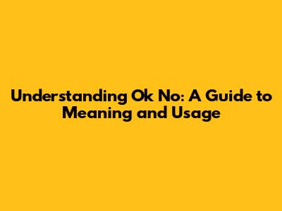 Understanding "Ok No": A Guide to Meaning and Usage