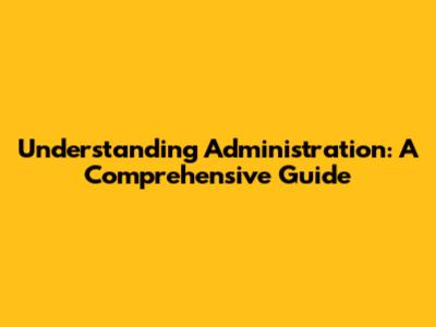 Understanding Administration: A Comprehensive Guide