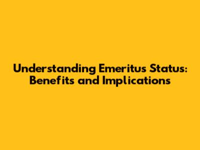 Understanding Emeritus Status: Benefits and Implications