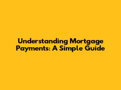 Understanding Mortgage Payments: A Simple Guide