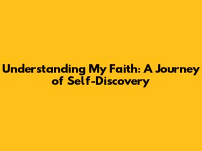 Understanding My Faith: A Journey of Self-Discovery