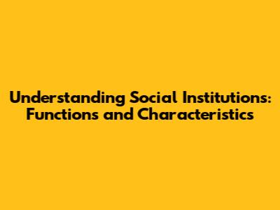Understanding Social Institutions: Functions and Characteristics
