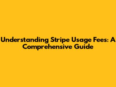 Understanding Stripe Usage Fees: A Comprehensive Guide