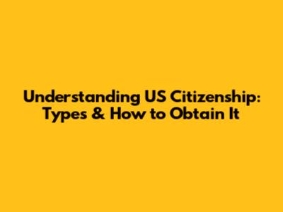 Understanding US Citizenship: Types & How to Obtain It