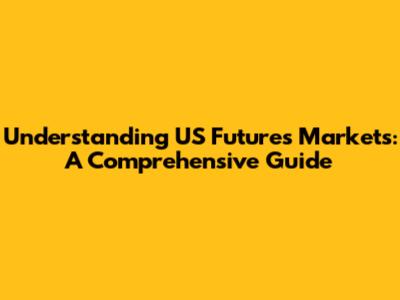 Understanding US Futures Markets: A Comprehensive Guide