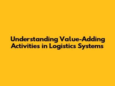Understanding Value-Adding Activities in Logistics Systems